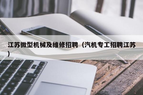 江蘇微型機械及維修招聘(汽機專工招聘江蘇)