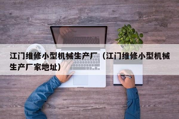 江門維修小型機(jī)械生產(chǎn)廠(江門維修小型機(jī)械生產(chǎn)廠家地址)