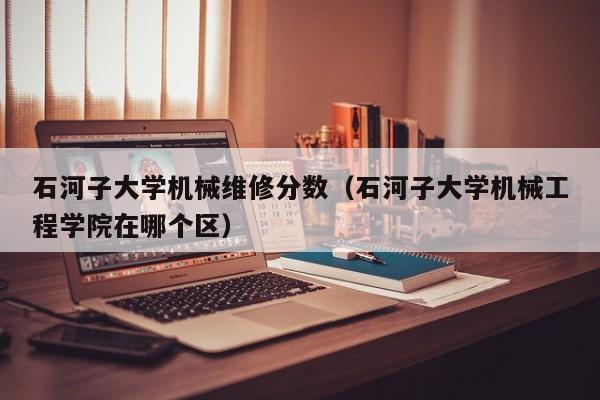 石河子大學(xué)機(jī)械維修分?jǐn)?shù)(石河子大學(xué)機(jī)械工程學(xué)院在哪個區(qū))