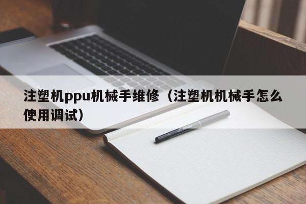 注塑機ppu機械手維修(注塑機機械手怎么使用調試)