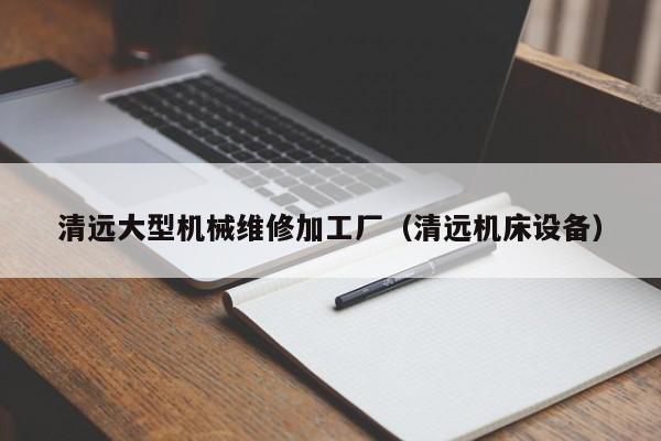 清遠大型機械維修加工廠(清遠機床設(shè)備)