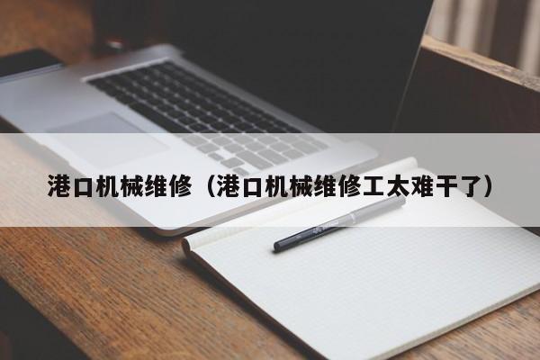 港口機械維修(港口機械維修工太難干了)